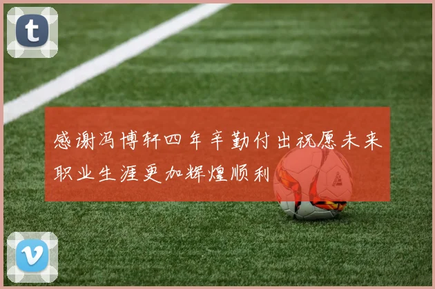 感谢冯博轩四年辛勤付出祝愿未来职业生涯更加辉煌顺利