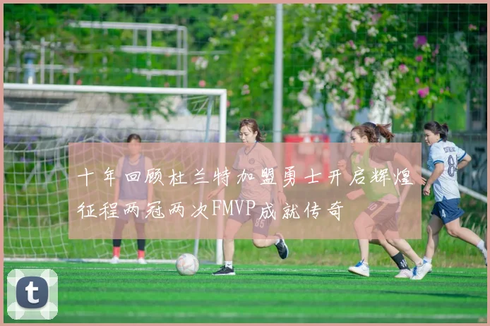 十年回顾杜兰特加盟勇士开启辉煌征程两冠两次FMVP成就传奇