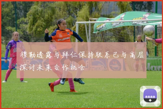 穆勒透露与拜仁保持联系已与高层探讨未来合作机会