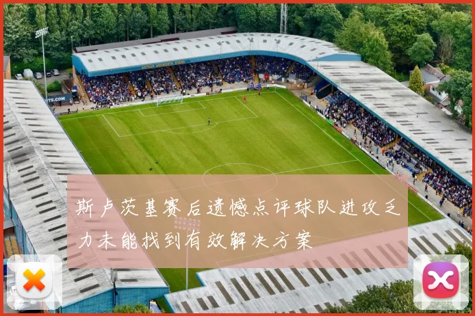 斯卢茨基赛后遗憾点评球队进攻乏力未能找到有效解决方案