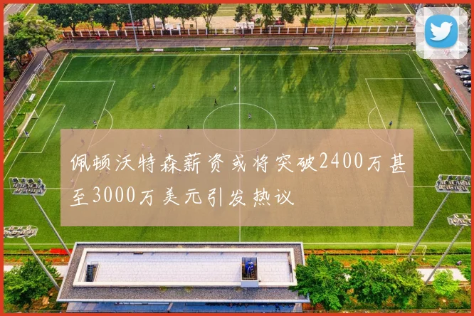 佩顿沃特森薪资或将突破2400万甚至3000万美元引发热议