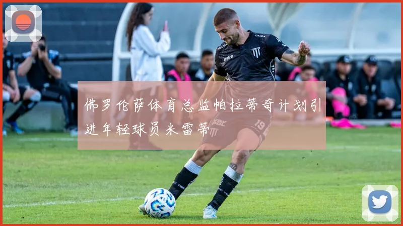 佛罗伦萨体育总监帕拉蒂奇计划引进年轻球员米雷蒂