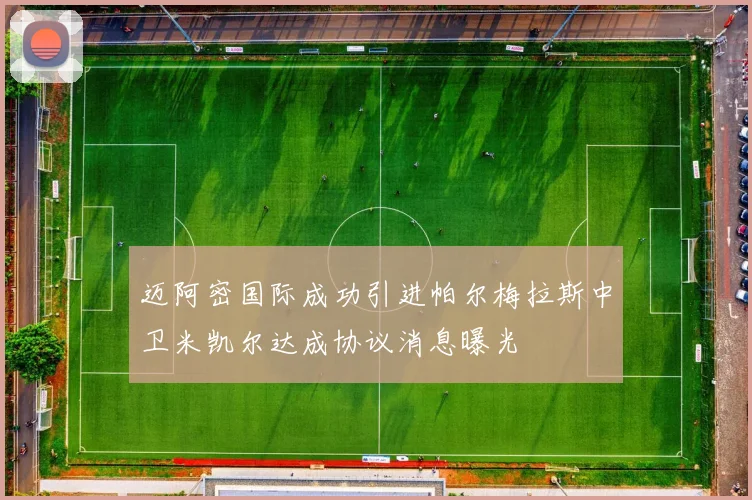 迈阿密国际成功引进帕尔梅拉斯中卫米凯尔达成协议消息曝光