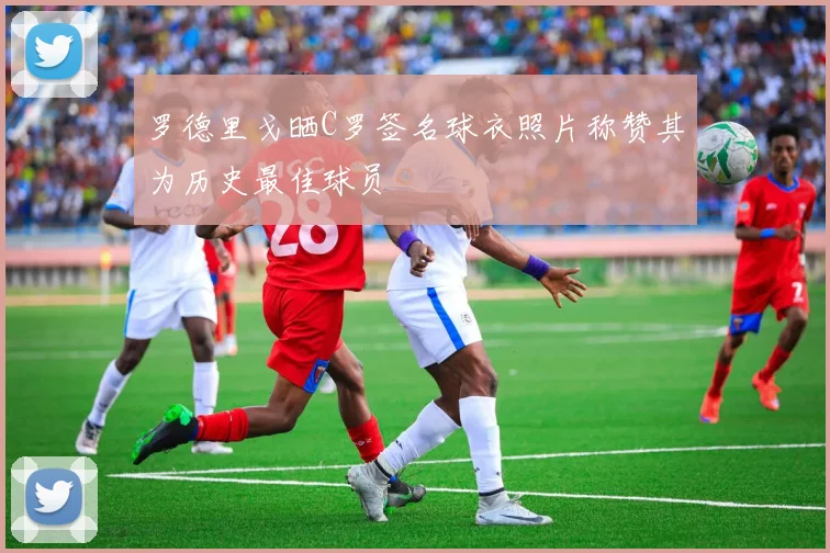 罗德里戈晒C罗签名球衣照片称赞其为历史最佳球员