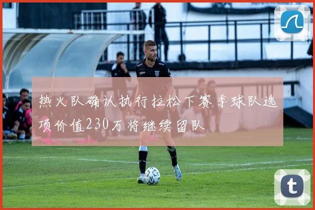 热火队确认执行拉松下赛季球队选项价值230万将继续留队