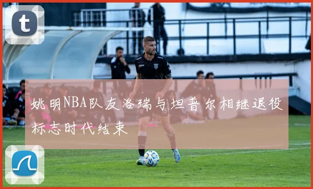 姚明NBA队友洛瑞与坦普尔相继退役标志时代结束