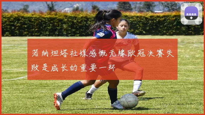 若纳坦塔社媒感慨无缘欧冠决赛失败是成长的重要一环