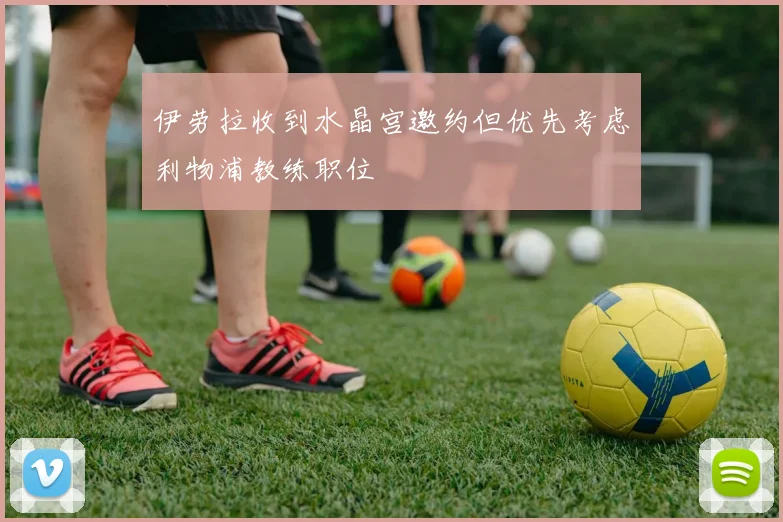 伊劳拉收到水晶宫邀约但优先考虑利物浦教练职位