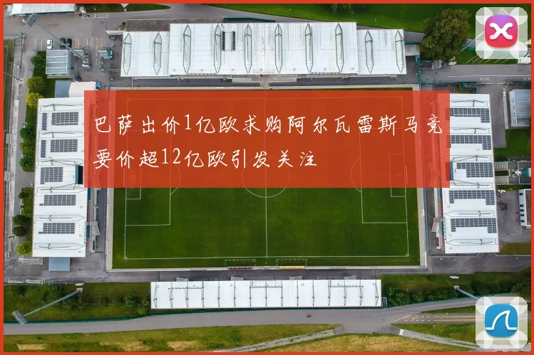 巴萨出价1亿欧求购阿尔瓦雷斯马竞要价超12亿欧引发关注