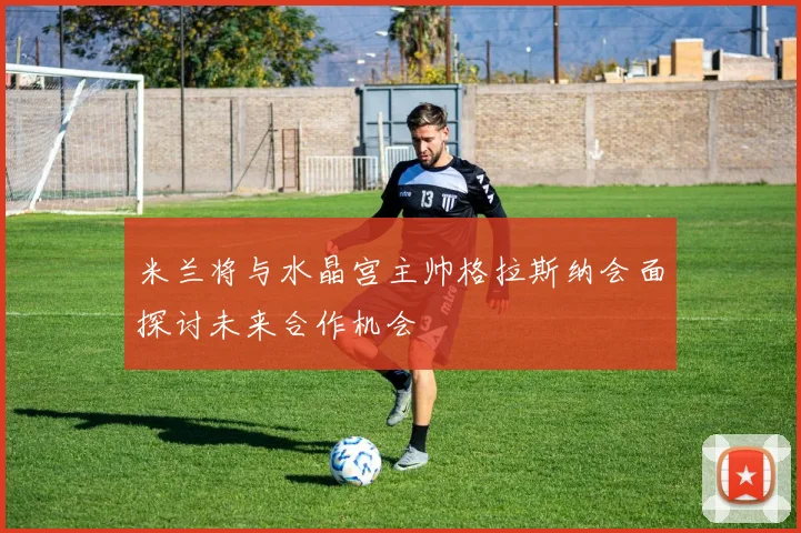 米兰将与水晶宫主帅格拉斯纳会面探讨未来合作机会