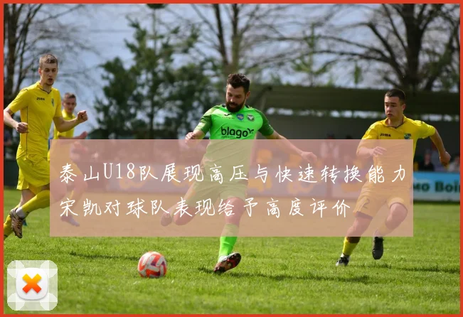 泰山U18队展现高压与快速转换能力宋凯对球队表现给予高度评价
