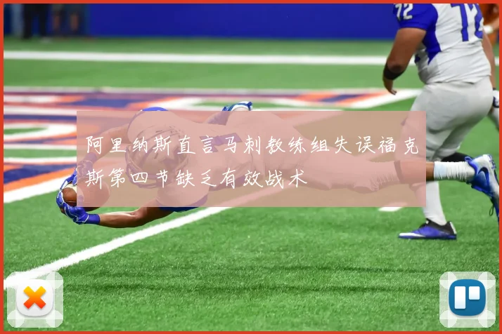 阿里纳斯直言马刺教练组失误福克斯第四节缺乏有效战术