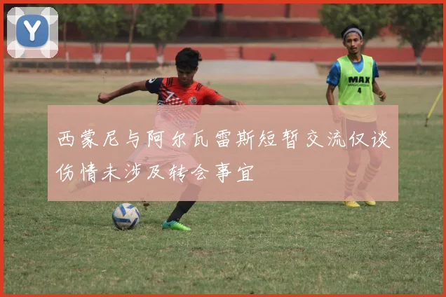 西蒙尼与阿尔瓦雷斯短暂交流仅谈伤情未涉及转会事宜