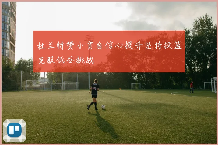 杜兰特赞小贾自信心提升坚持投篮克服低谷挑战