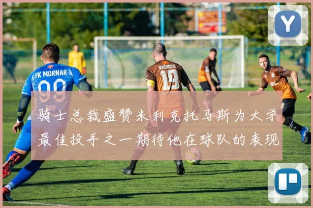 骑士总裁盛赞米利克托马斯为大学最佳投手之一期待他在球队的表现