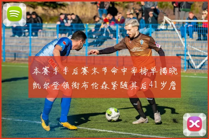 本赛季季后赛末节命中率榜单揭晓凯尔登领衔布伦森紧随其后41岁詹姆斯也在其中