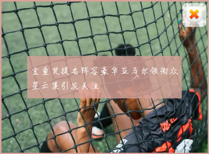 金童奖提名阵容豪华亚马尔领衔众星云集引发关注