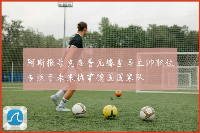 阿斯报导克洛普无缘皇马主帅职位专注于未来执掌德国国家队