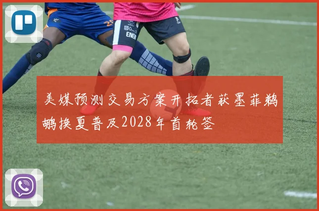 美媒预测交易方案开拓者获墨菲鹈鹕换夏普及2028年首轮签