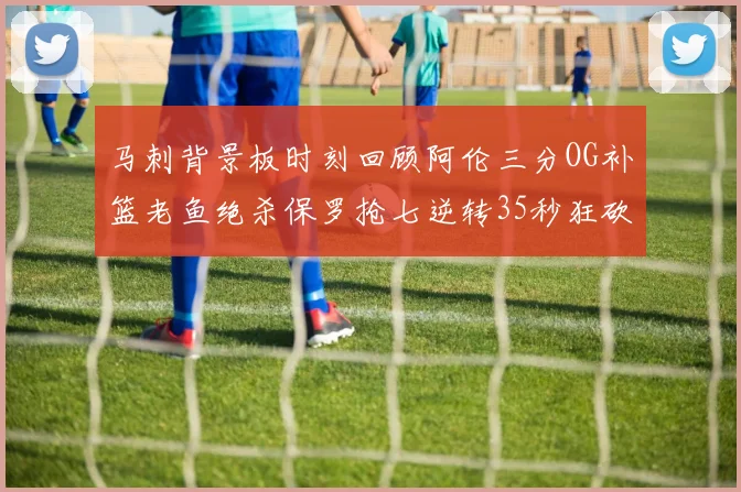 马刺背景板时刻回顾阿伦三分OG补篮老鱼绝杀保罗抢七逆转35秒狂砍13分