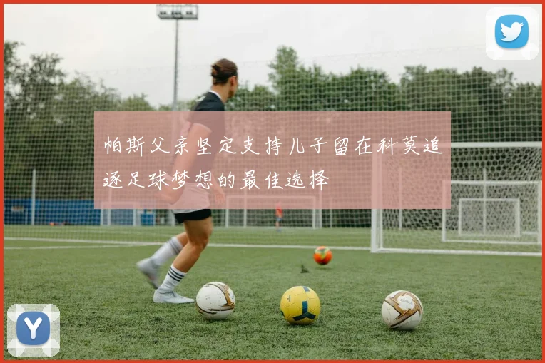 帕斯父亲坚定支持儿子留在科莫追逐足球梦想的最佳选择