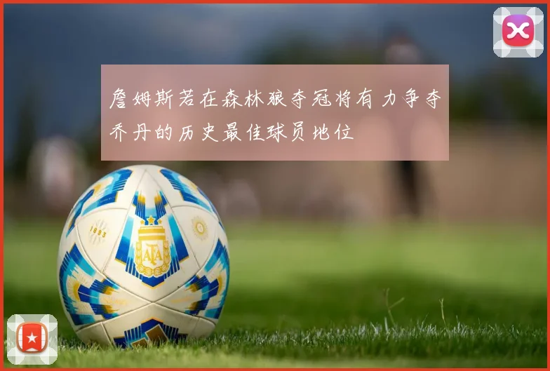 詹姆斯若在森林狼夺冠将有力争夺乔丹的历史最佳球员地位