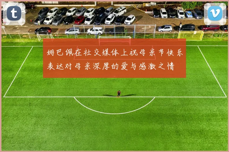 姆巴佩在社交媒体上祝母亲节快乐表达对母亲深厚的爱与感激之情