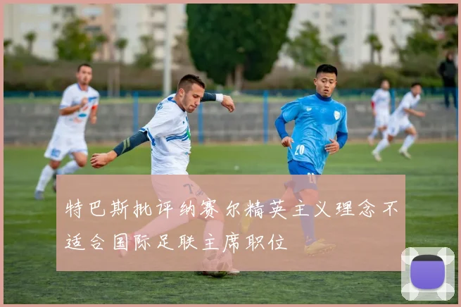 特巴斯批评纳赛尔精英主义理念不适合国际足联主席职位