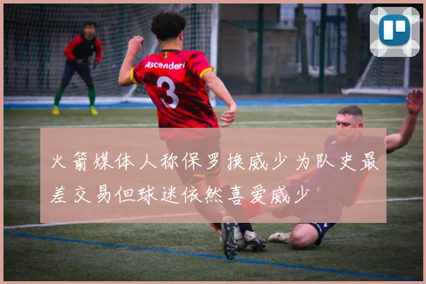 火箭媒体人称保罗换威少为队史最差交易但球迷依然喜爱威少